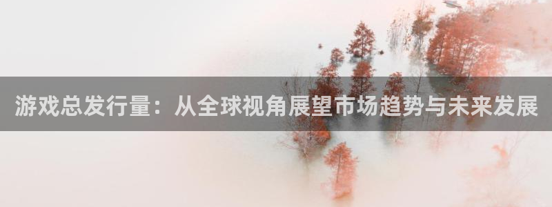 亿万28gs：游戏总发行量：从全球视角展望市场趋势与未来发展