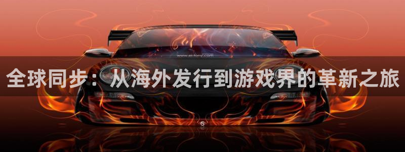 亿万28官网注册平台官网登录：全球同步：从海外发行到游戏界的革新之旅