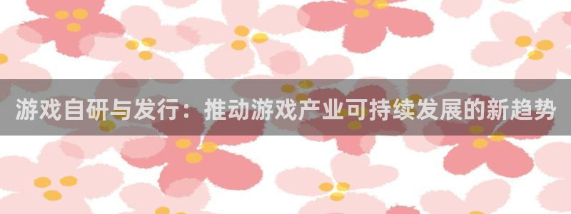 亿万28官网怎么注册账号：游戏自研与发行：推动游戏产业可持续发展的新趋势