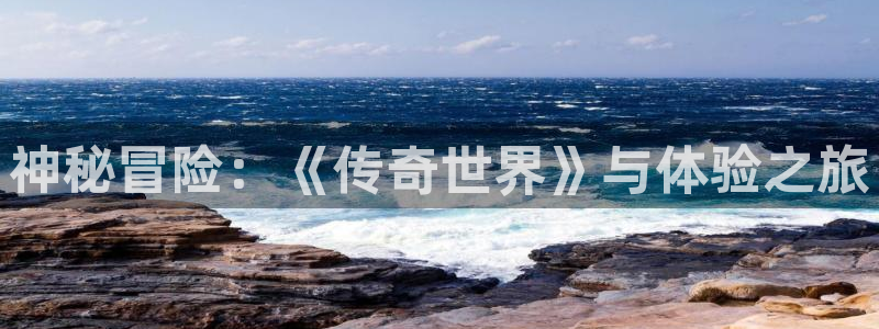 亿万28官网登录注册失败：神秘冒险：《传奇世界》与体验之旅
